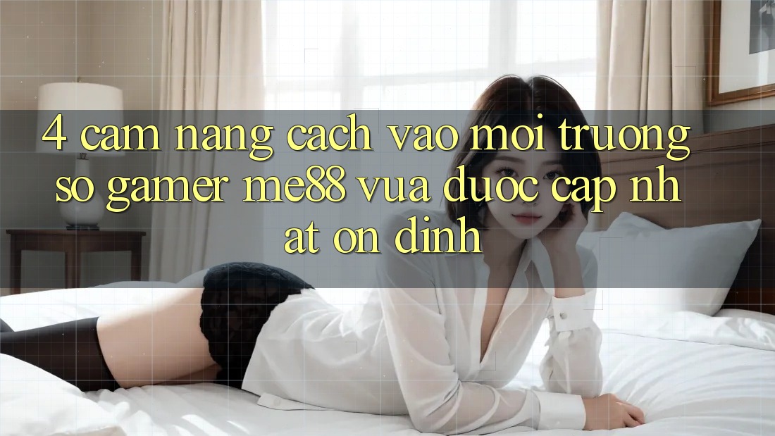 4. Cẩm nang Cách Vào Môi trường số Gamer me88 Vừa Được Cập Nhật Ổn định 4. Cẩm nang Cách Vào Môi trường số Gamer me88 Vừa Được Cập Nhật Ổn định