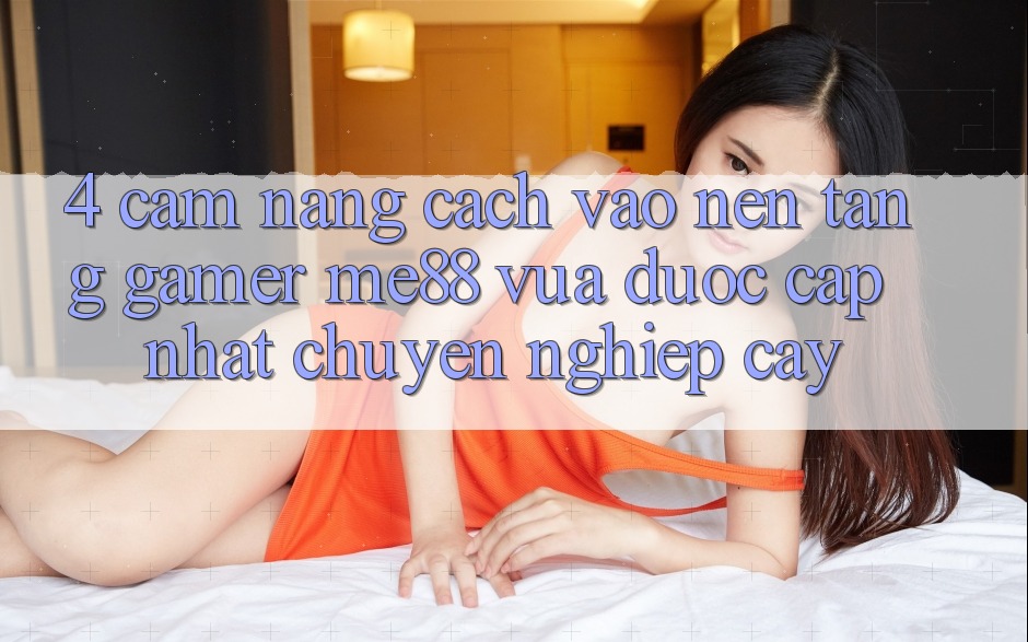 4. Cẩm nang Cách Vào Nền Tảng Gamer me88 Vừa Được Cập Nhật Chuyên nghiệp cậy