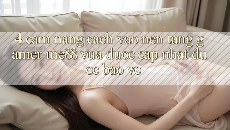 4. Cẩm nang Cách Vào Nền Tảng Gamer me88 Vừa Được Cập Nhật Được bảo vệ 4. Cẩm nang Cách Vào Nền Tảng Gamer me88 Vừa Được Cập Nhật Được bảo vệ