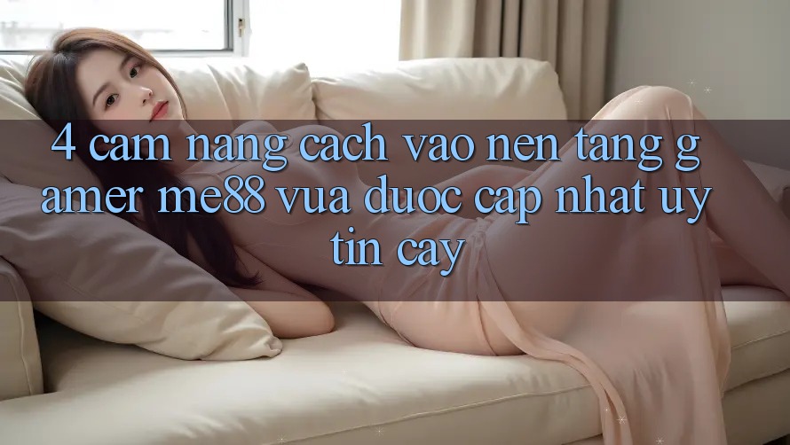 4. Cẩm nang Cách Vào Nền Tảng Gamer me88 Vừa Được Cập Nhật Uy tín cậy 4. Cẩm nang Cách Vào Nền Tảng Gamer me88 Vừa Được Cập Nhật Uy tín cậy