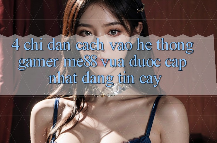 4. Chỉ dẫn Cách Vào Hệ thống Gamer me88 Vừa Được Cập Nhật Đáng tin cậy