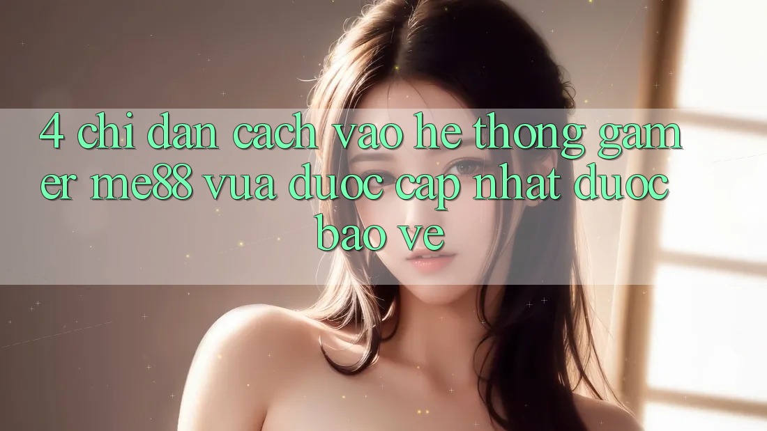 4. Chỉ dẫn Cách Vào Hệ thống Gamer me88 Vừa Được Cập Nhật Được bảo vệ 4. Chỉ dẫn Cách Vào Hệ thống Gamer me88 Vừa Được Cập Nhật Được bảo vệ
