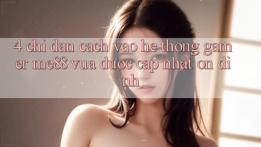 4. Chỉ dẫn Cách Vào Hệ thống Gamer me88 Vừa Được Cập Nhật Ổn định 4. Chỉ dẫn Cách Vào Hệ thống Gamer me88 Vừa Được Cập Nhật Ổn định