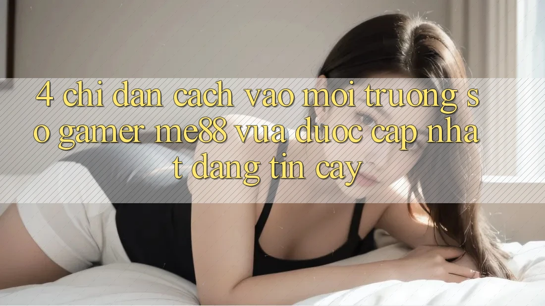 4. Chỉ dẫn Cách Vào Môi trường số Gamer me88 Vừa Được Cập Nhật Đáng tin cậy 4. Chỉ dẫn Cách Vào Môi trường số Gamer me88 Vừa Được Cập Nhật Đáng tin cậy