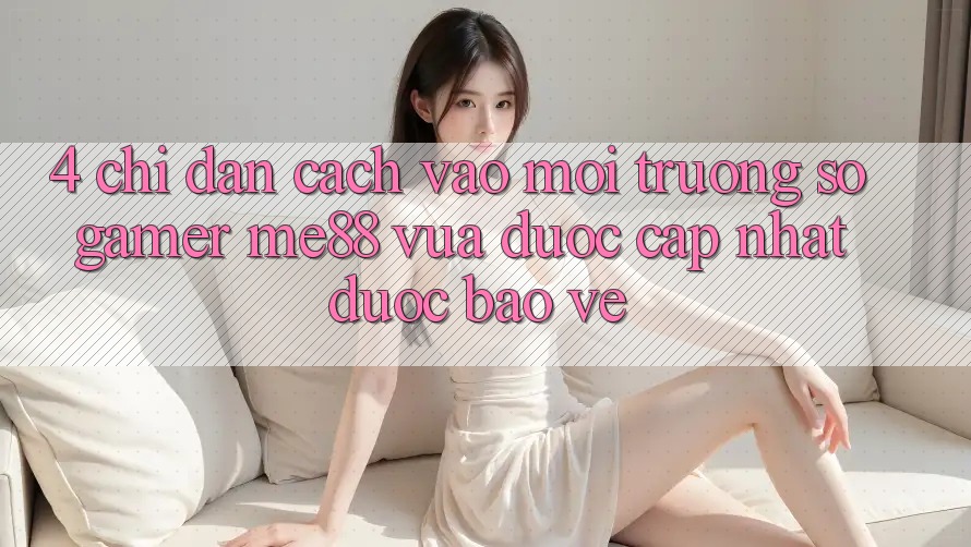 4. Chỉ dẫn Cách Vào Môi trường số Gamer me88 Vừa Được Cập Nhật Được bảo vệ 4. Chỉ dẫn Cách Vào Môi trường số Gamer me88 Vừa Được Cập Nhật Được bảo vệ