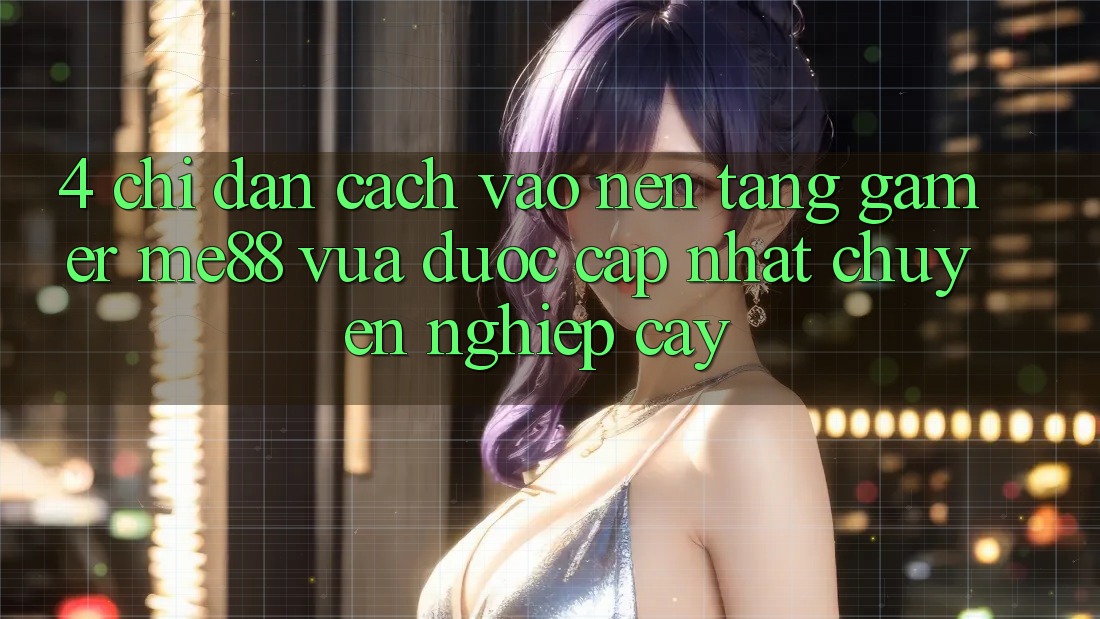 4. Chỉ dẫn Cách Vào Nền Tảng Gamer me88 Vừa Được Cập Nhật Chuyên nghiệp cậy 4. Chỉ dẫn Cách Vào Nền Tảng Gamer me88 Vừa Được Cập Nhật Chuyên nghiệp cậy