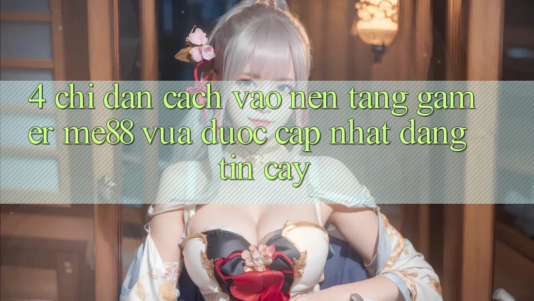 4. Chỉ dẫn Cách Vào Nền Tảng Gamer me88 Vừa Được Cập Nhật Đáng tin cậy