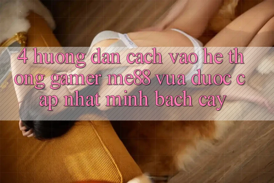 4. Hướng Dẫn Cách Vào Hệ thống Gamer me88 Vừa Được Cập Nhật Minh bạch cậy