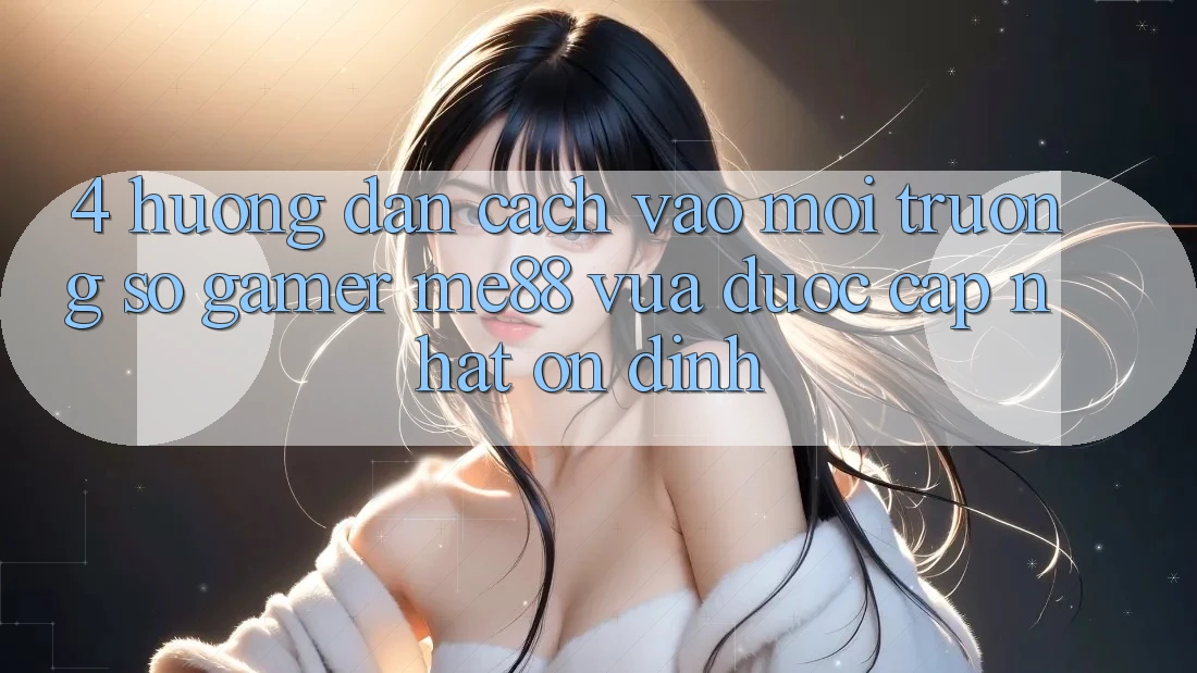 4. Hướng Dẫn Cách Vào Môi trường số Gamer me88 Vừa Được Cập Nhật Ổn định