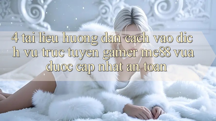 4. Tài liệu hướng dẫn Cách Vào Dịch vụ trực tuyến Gamer me88 Vừa Được Cập Nhật An Toàn 4. Tài liệu hướng dẫn Cách Vào Dịch vụ trực tuyến Gamer me88 Vừa Được Cập Nhật An Toàn
