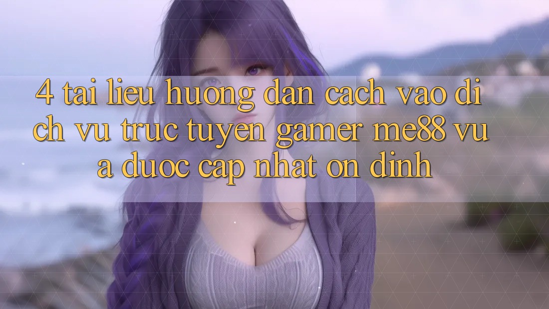 4. Tài liệu hướng dẫn Cách Vào Dịch vụ trực tuyến Gamer me88 Vừa Được Cập Nhật Ổn định 4. Tài liệu hướng dẫn Cách Vào Dịch vụ trực tuyến Gamer me88 Vừa Được Cập Nhật Ổn định