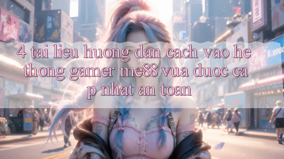 4. Tài liệu hướng dẫn Cách Vào Hệ thống Gamer me88 Vừa Được Cập Nhật An Toàn 4. Tài liệu hướng dẫn Cách Vào Hệ thống Gamer me88 Vừa Được Cập Nhật An Toàn