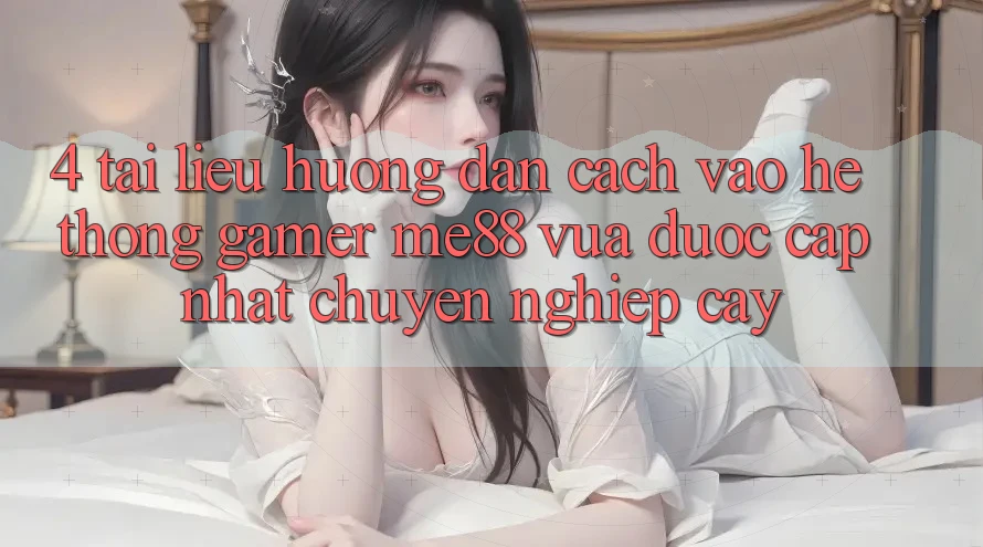 4. Tài liệu hướng dẫn Cách Vào Hệ thống Gamer me88 Vừa Được Cập Nhật Chuyên nghiệp cậy 4. Tài liệu hướng dẫn Cách Vào Hệ thống Gamer me88 Vừa Được Cập Nhật Chuyên nghiệp cậy