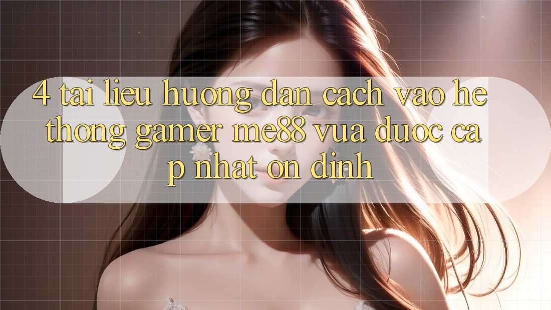 4. Tài liệu hướng dẫn Cách Vào Hệ thống Gamer me88 Vừa Được Cập Nhật Ổn định 4. Tài liệu hướng dẫn Cách Vào Hệ thống Gamer me88 Vừa Được Cập Nhật Ổn định