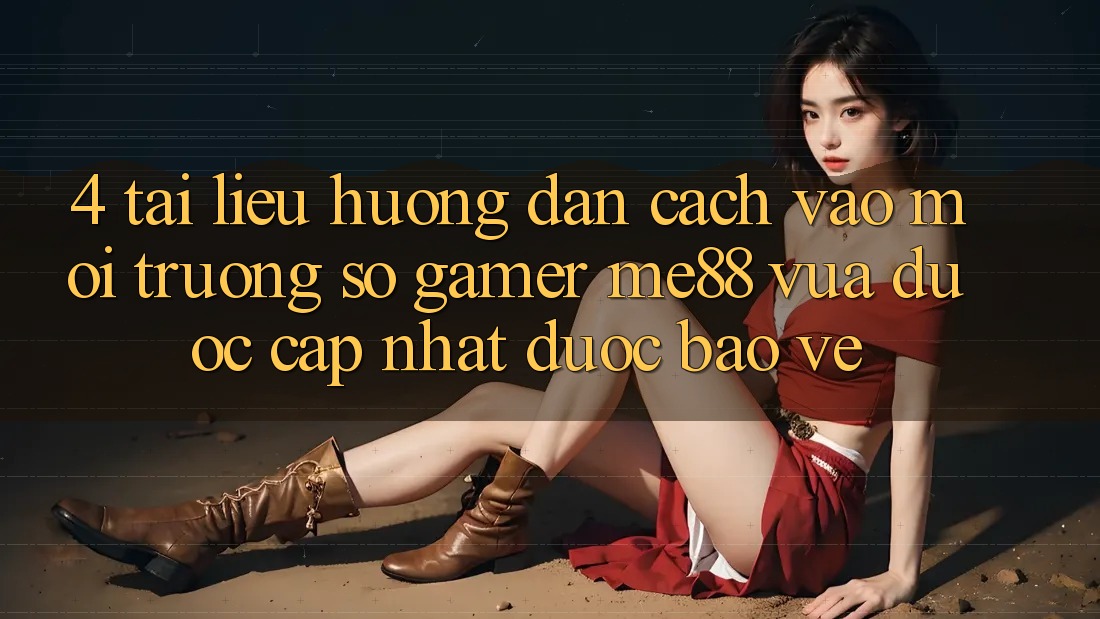 4. Tài liệu hướng dẫn Cách Vào Môi trường số Gamer me88 Vừa Được Cập Nhật Được bảo vệ 4. Tài liệu hướng dẫn Cách Vào Môi trường số Gamer me88 Vừa Được Cập Nhật Được bảo vệ