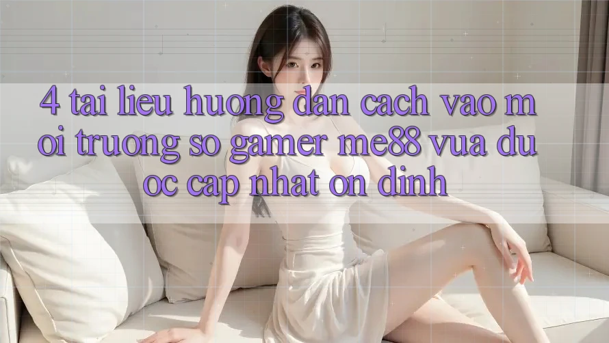 4. Tài liệu hướng dẫn Cách Vào Môi trường số Gamer me88 Vừa Được Cập Nhật Ổn định 4. Tài liệu hướng dẫn Cách Vào Môi trường số Gamer me88 Vừa Được Cập Nhật Ổn định