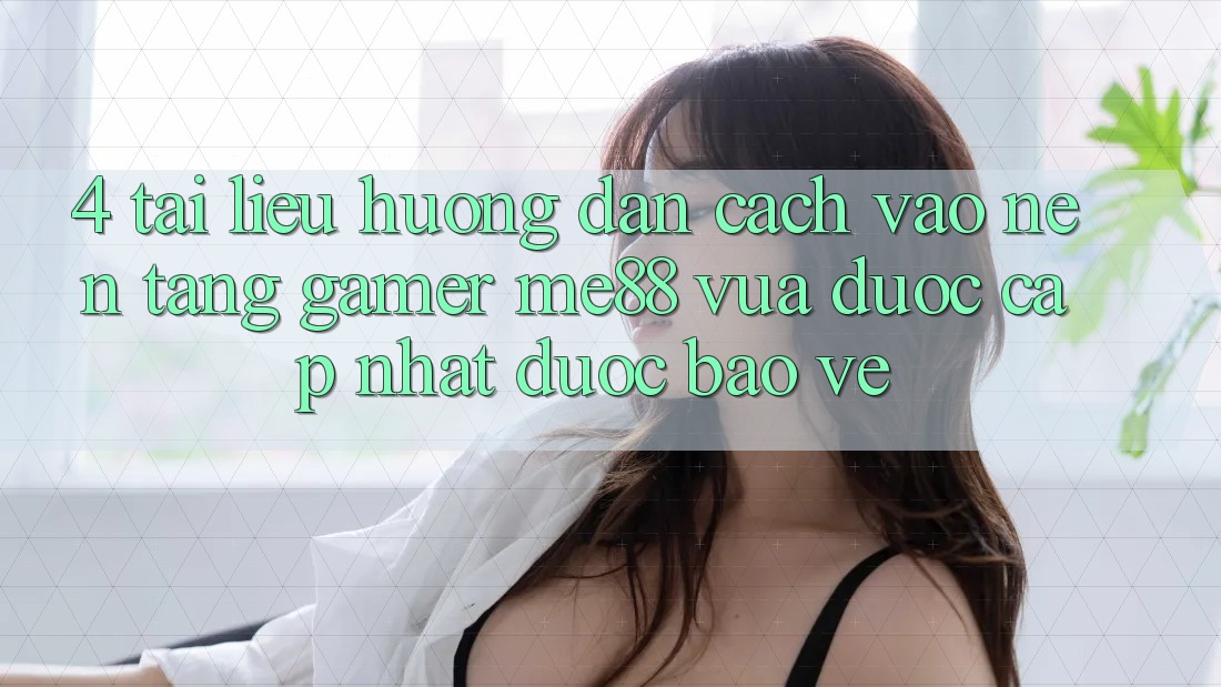 4. Tài liệu hướng dẫn Cách Vào Nền Tảng Gamer me88 Vừa Được Cập Nhật Được bảo vệ 4. Tài liệu hướng dẫn Cách Vào Nền Tảng Gamer me88 Vừa Được Cập Nhật Được bảo vệ