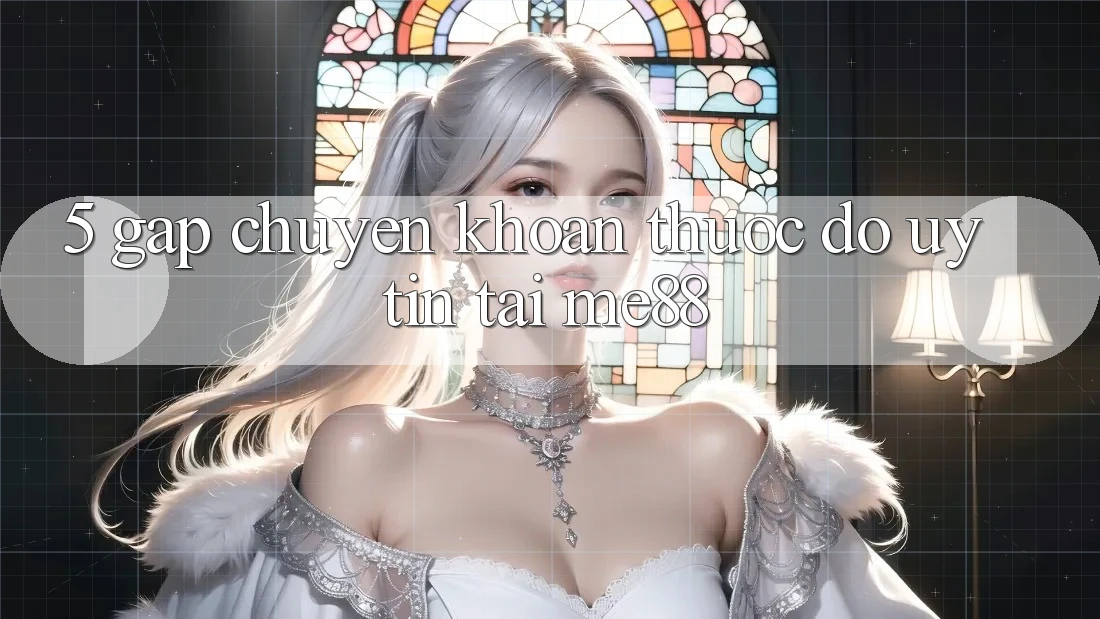 5. Gấp Chuyển khoản - Thước Đo Uy Tín Tại me88 5. Gấp Chuyển khoản - Thước Đo Uy Tín Tại me88