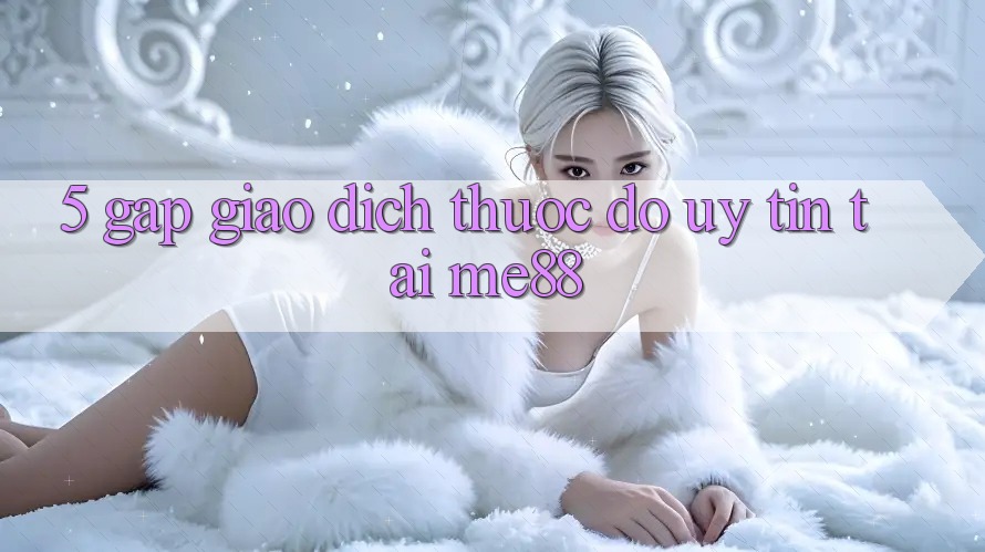 5. Gấp Giao Dịch - Thước Đo Uy Tín Tại me88 5. Gấp Giao Dịch - Thước Đo Uy Tín Tại me88