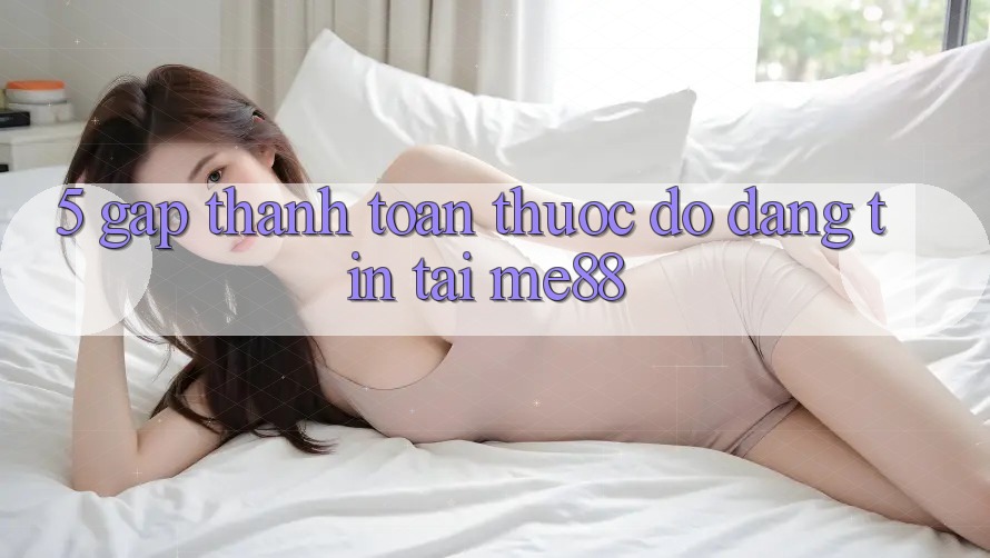 5. Gấp Thanh toán - Thước Đo Đáng tin Tại me88 5. Gấp Thanh toán - Thước Đo Đáng tin Tại me88