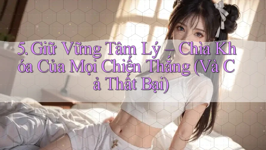 5. Giữ Vững Tâm Lý – Chìa Khóa Của Mọi Chiến Thắng (Và Cả Thất Bại) 5. Giữ Vững Tâm Lý – Chìa Khóa Của Mọi Chiến Thắng (Và Cả Thất Bại)