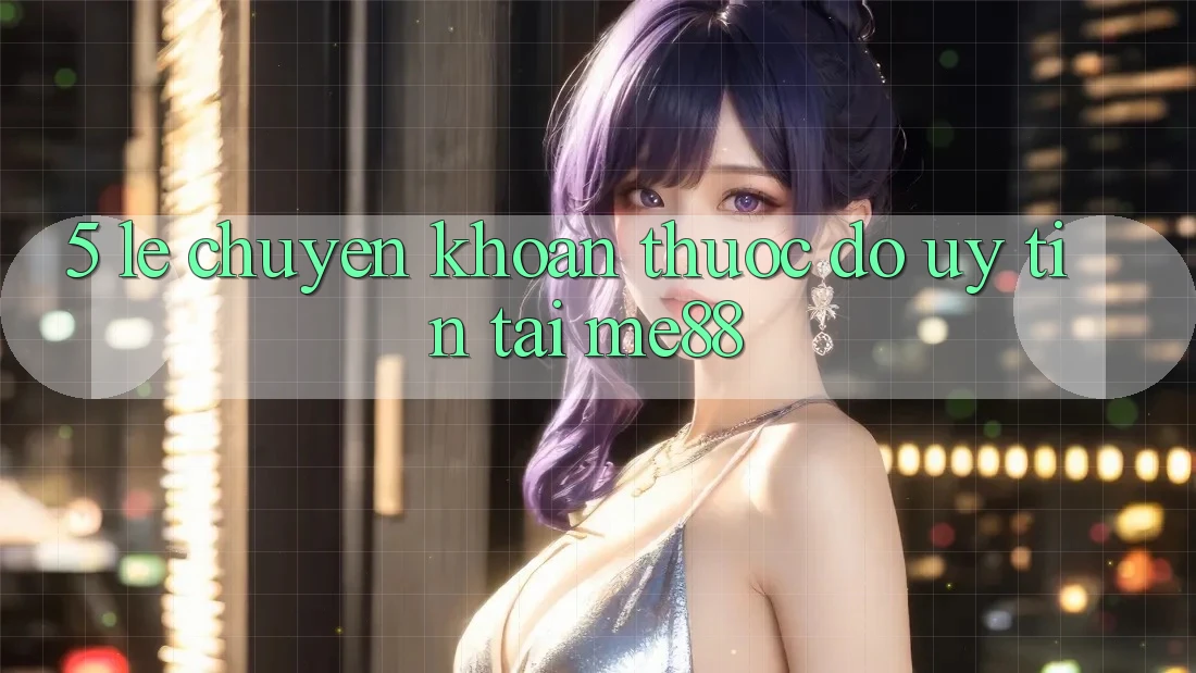 5. Lẹ Chuyển khoản - Thước Đo Uy Tín Tại me88 5. Lẹ Chuyển khoản - Thước Đo Uy Tín Tại me88