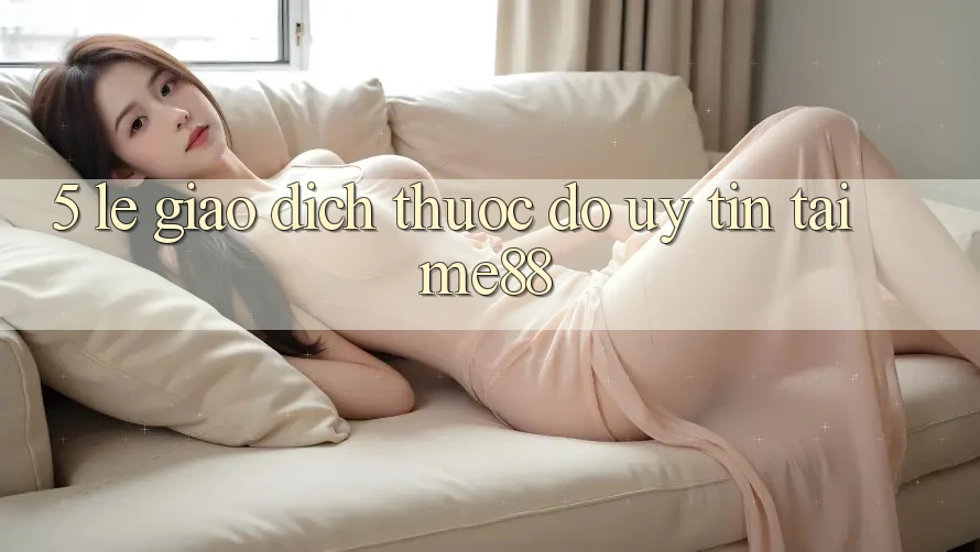5. Lẹ Giao Dịch - Thước Đo Uy Tín Tại me88 5. Lẹ Giao Dịch - Thước Đo Uy Tín Tại me88