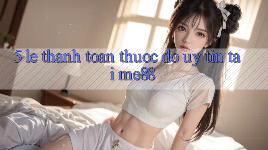 5. Lẹ Thanh toán - Thước Đo Uy Tín Tại me88 5. Lẹ Thanh toán - Thước Đo Uy Tín Tại me88