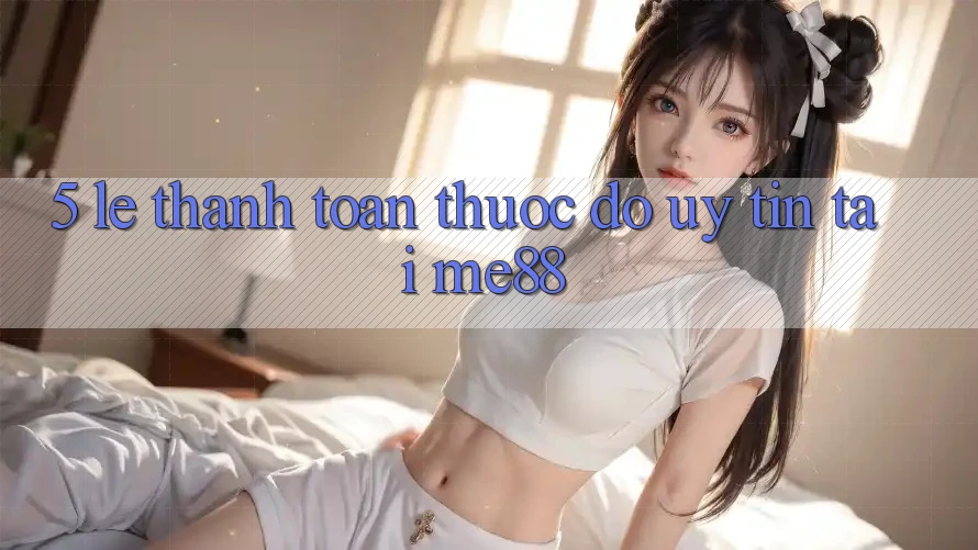 5. Lẹ Thanh toán - Thước Đo Uy Tín Tại me88 5. Lẹ Thanh toán - Thước Đo Uy Tín Tại me88