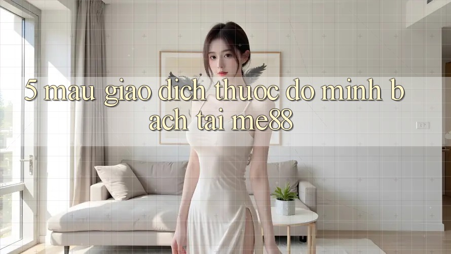 5. Mau Giao Dịch - Thước Đo Minh bạch Tại me88 5. Mau Giao Dịch - Thước Đo Minh bạch Tại me88