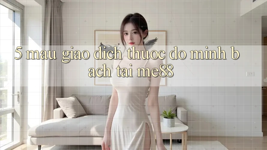5. Mau Giao Dịch - Thước Đo Minh bạch Tại me88 5. Mau Giao Dịch - Thước Đo Minh bạch Tại me88