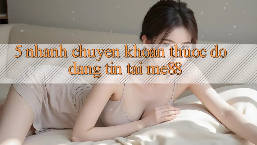 5. Nhanh Chuyển khoản - Thước Đo Đáng tin Tại me88 5. Nhanh Chuyển khoản - Thước Đo Đáng tin Tại me88