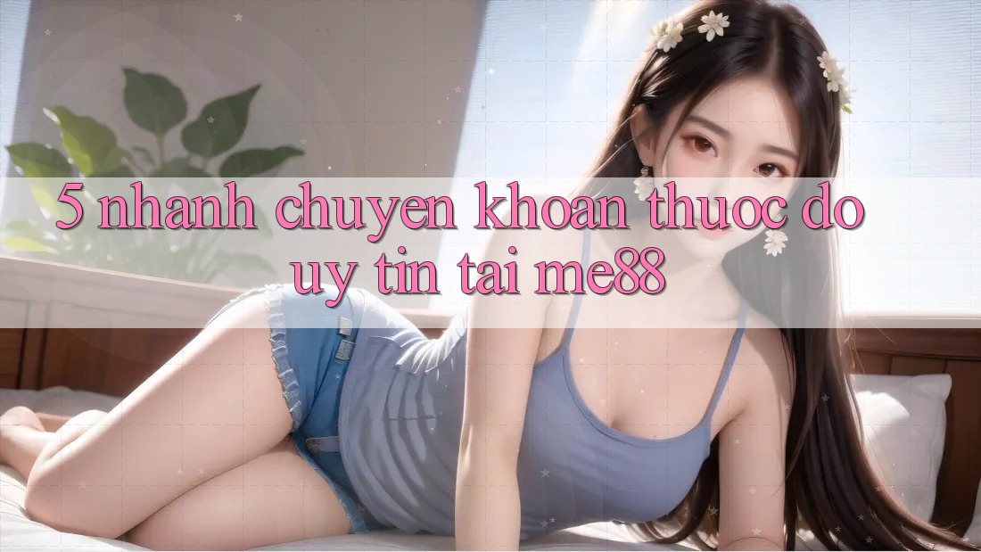 5. Nhanh Chuyển khoản - Thước Đo Uy Tín Tại me88 5. Nhanh Chuyển khoản - Thước Đo Uy Tín Tại me88