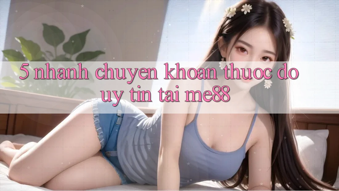 5. Nhanh Chuyển khoản - Thước Đo Uy tín Tại me88 5. Nhanh Chuyển khoản - Thước Đo Uy tín Tại me88
