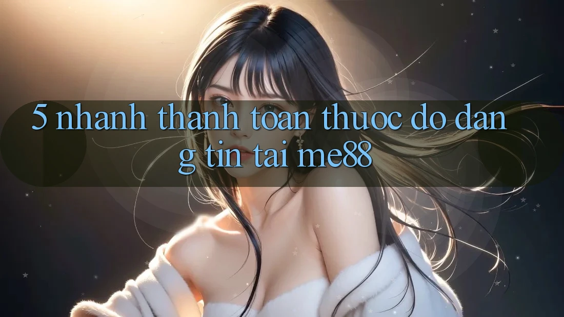 5. Nhanh Thanh toán - Thước Đo Đáng tin Tại me88 5. Nhanh Thanh toán - Thước Đo Đáng tin Tại me88