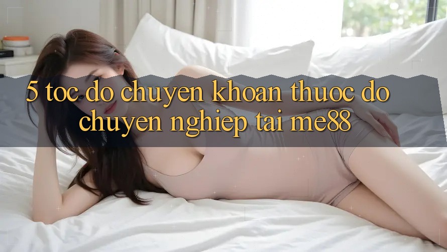 5. Tốc Độ Chuyển khoản - Thước Đo Chuyên nghiệp Tại me88