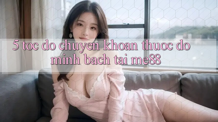 5. Tốc Độ Chuyển khoản - Thước Đo Minh bạch Tại me88 5. Tốc Độ Chuyển khoản - Thước Đo Minh bạch Tại me88