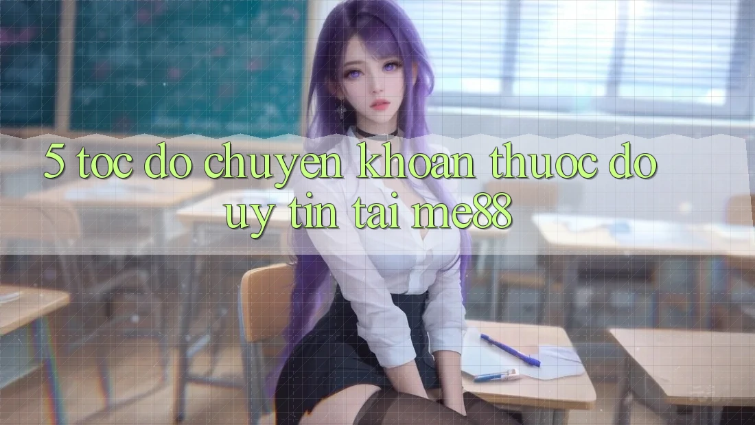 5. Tốc Độ Chuyển khoản - Thước Đo Uy Tín Tại me88 5. Tốc Độ Chuyển khoản - Thước Đo Uy Tín Tại me88