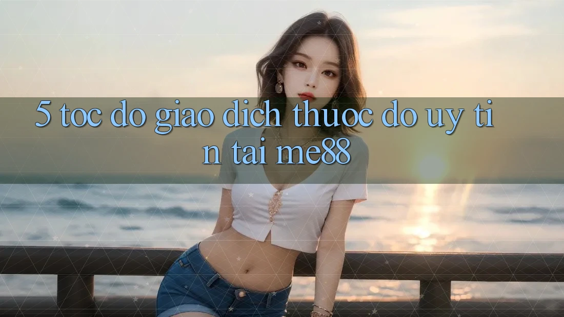 5. Tốc Độ Giao Dịch - Thước Đo Uy Tín Tại me88 5. Tốc Độ Giao Dịch - Thước Đo Uy Tín Tại me88