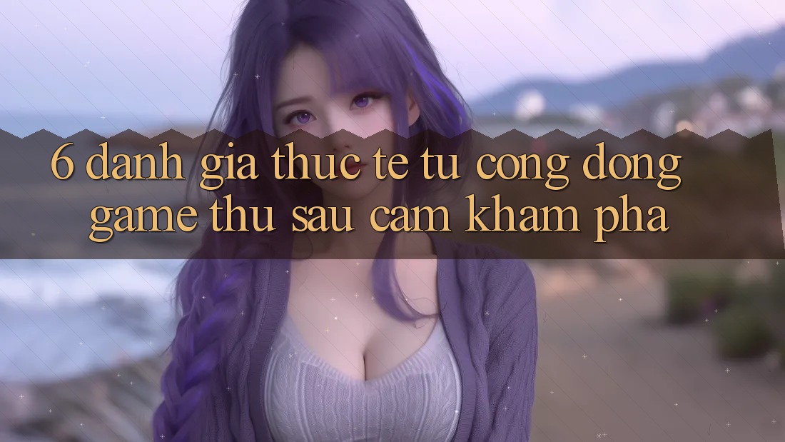 6. Đánh Giá Thực Tế Từ Cộng Đồng Game Thủ Sau Cảm khám phá 6. Đánh Giá Thực Tế Từ Cộng Đồng Game Thủ Sau Cảm khám phá
