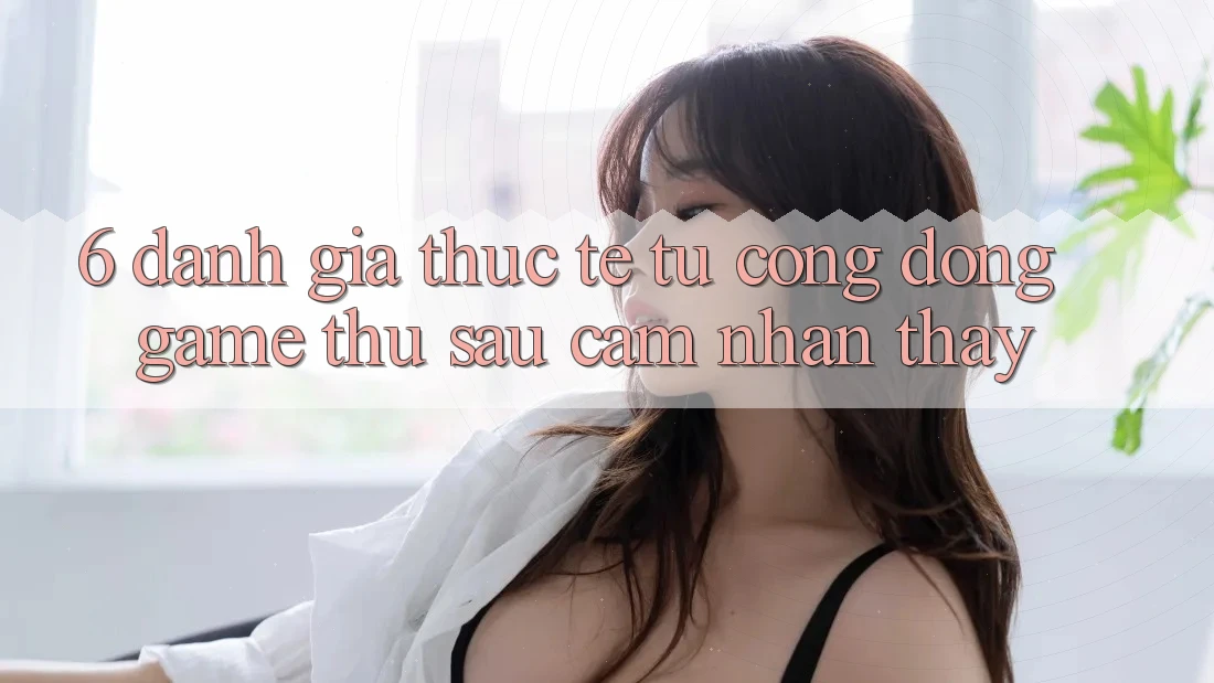 6. Đánh Giá Thực Tế Từ Cộng Đồng Game Thủ Sau Cảm nhận thấy 6. Đánh Giá Thực Tế Từ Cộng Đồng Game Thủ Sau Cảm nhận thấy