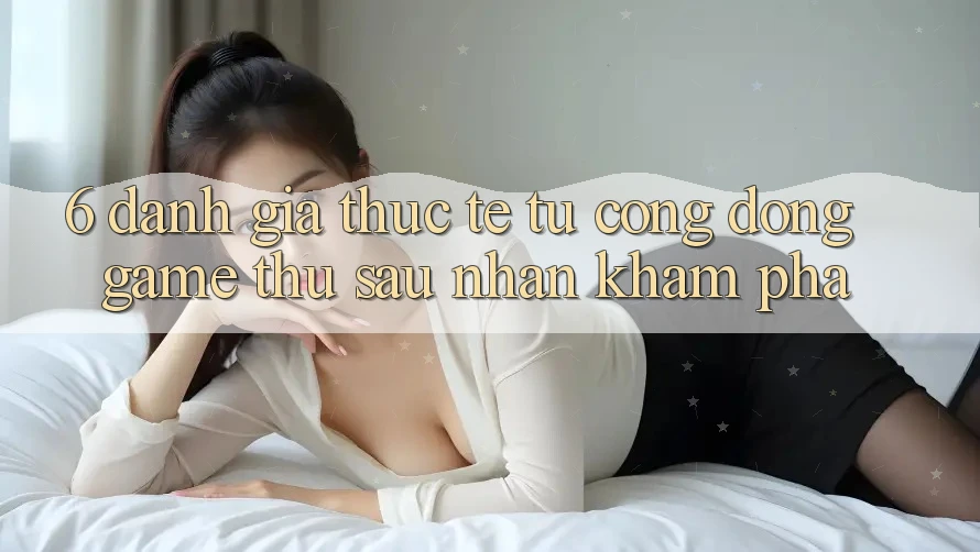 6. Đánh Giá Thực Tế Từ Cộng Đồng Game Thủ Sau Nhận khám phá 6. Đánh Giá Thực Tế Từ Cộng Đồng Game Thủ Sau Nhận khám phá