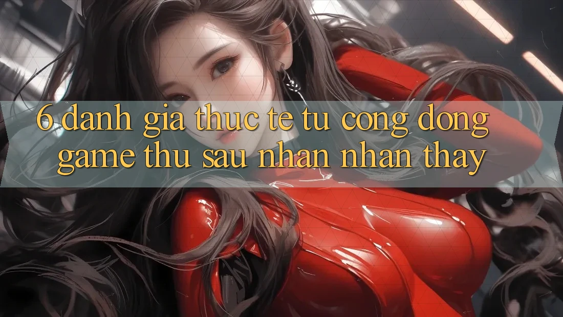 6. Đánh Giá Thực Tế Từ Cộng Đồng Game Thủ Sau Nhận nhận thấy