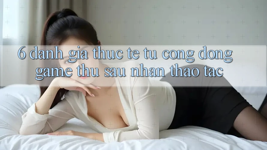 6. Đánh Giá Thực Tế Từ Cộng Đồng Game Thủ Sau Nhận thao tác