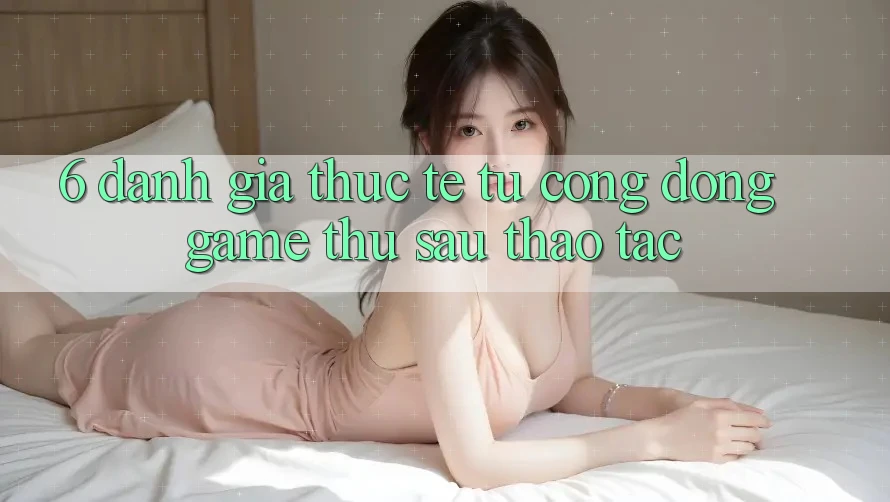 6. Đánh Giá Thực Tế Từ Cộng Đồng Game Thủ Sau Thao tác 6. Đánh Giá Thực Tế Từ Cộng Đồng Game Thủ Sau Thao tác
