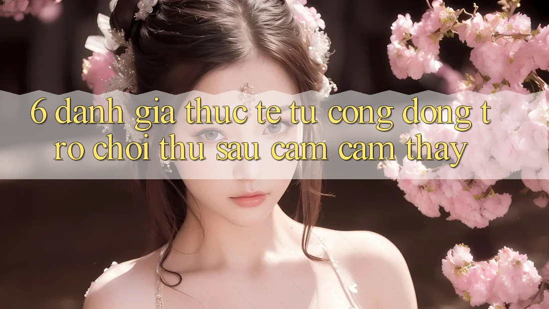 6. Đánh Giá Thực Tế Từ Cộng Đồng Trò chơi Thủ Sau Cảm cảm thấy 6. Đánh Giá Thực Tế Từ Cộng Đồng Trò chơi Thủ Sau Cảm cảm thấy
