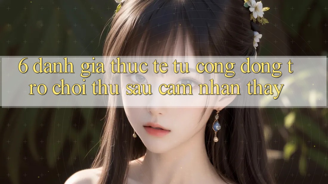 6. Đánh Giá Thực Tế Từ Cộng Đồng Trò chơi Thủ Sau Cảm nhận thấy 6. Đánh Giá Thực Tế Từ Cộng Đồng Trò chơi Thủ Sau Cảm nhận thấy