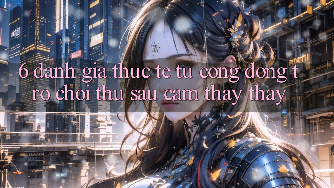 6. Đánh Giá Thực Tế Từ Cộng Đồng Trò chơi Thủ Sau Cảm thấy thấy 6. Đánh Giá Thực Tế Từ Cộng Đồng Trò chơi Thủ Sau Cảm thấy thấy