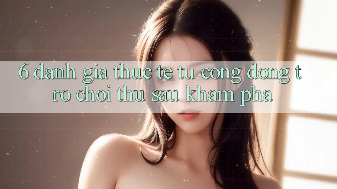 6. Đánh Giá Thực Tế Từ Cộng Đồng Trò chơi Thủ Sau Khám phá 6. Đánh Giá Thực Tế Từ Cộng Đồng Trò chơi Thủ Sau Khám phá