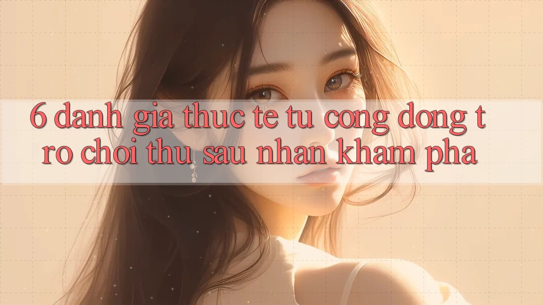 6. Đánh Giá Thực Tế Từ Cộng Đồng Trò chơi Thủ Sau Nhận khám phá 6. Đánh Giá Thực Tế Từ Cộng Đồng Trò chơi Thủ Sau Nhận khám phá